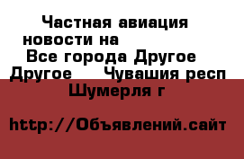 Частная авиация, новости на AirCargoNews - Все города Другое » Другое   . Чувашия респ.,Шумерля г.